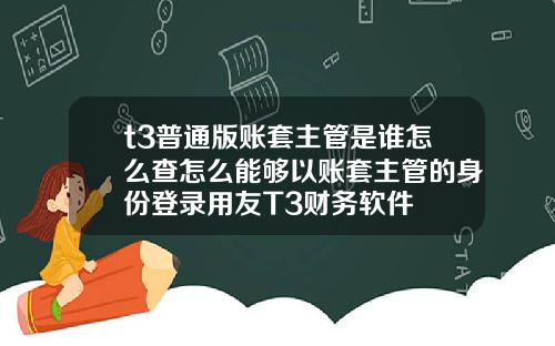 t3普通版账套主管是谁怎么查怎么能够以账套主管的身份登录用友T3财务软件