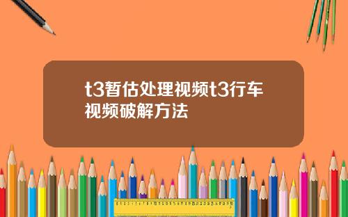t3暂估处理视频t3行车视频破解方法