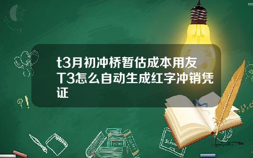 t3月初冲桥暂估成本用友T3怎么自动生成红字冲销凭证