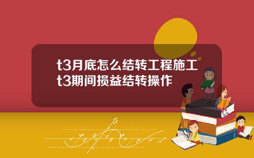 t3月底怎么结转工程施工t3期间损益结转操作