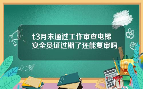 t3月未通过工作审查电梯安全员证过期了还能复审吗