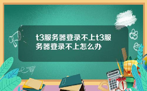 t3服务器登录不上t3服务器登录不上怎么办