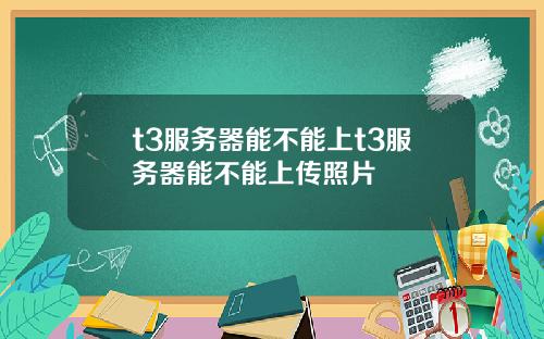 t3服务器能不能上t3服务器能不能上传照片