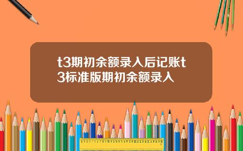 t3期初余额录入后记账t3标准版期初余额录入