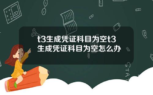 t3生成凭证科目为空t3生成凭证科目为空怎么办