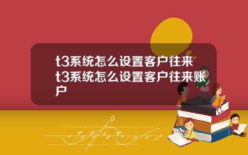 t3系统怎么设置客户往来t3系统怎么设置客户往来账户