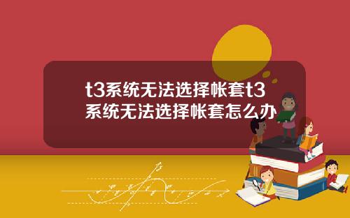 t3系统无法选择帐套t3系统无法选择帐套怎么办