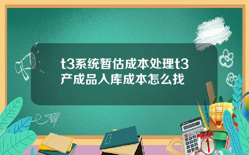 t3系统暂估成本处理t3产成品入库成本怎么找