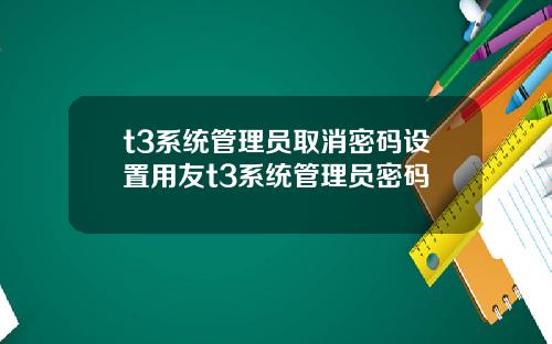 t3系统管理员取消密码设置用友t3系统管理员密码