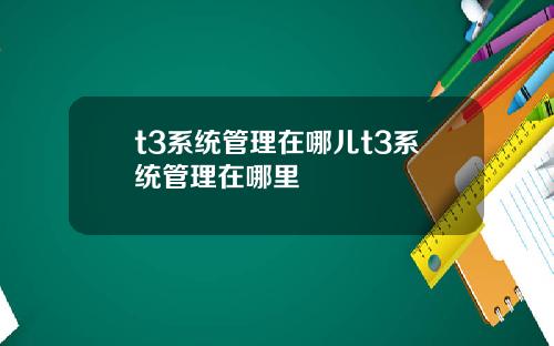 t3系统管理在哪儿t3系统管理在哪里