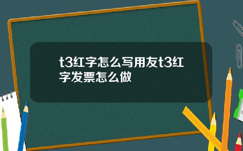 t3红字怎么写用友t3红字发票怎么做