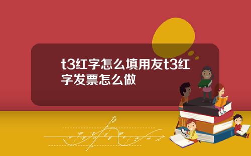 t3红字怎么填用友t3红字发票怎么做
