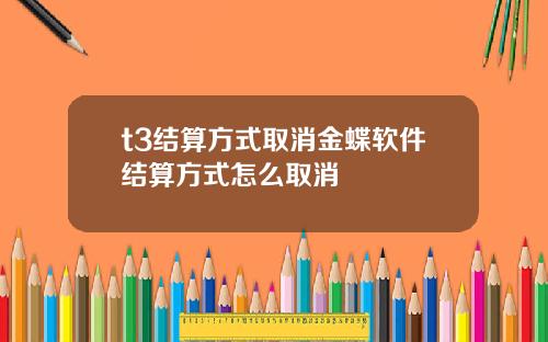t3结算方式取消金蝶软件结算方式怎么取消
