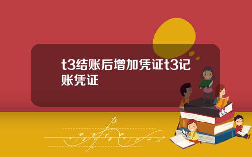 t3结账后增加凭证t3记账凭证