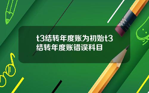 t3结转年度账为初始t3结转年度账错误科目