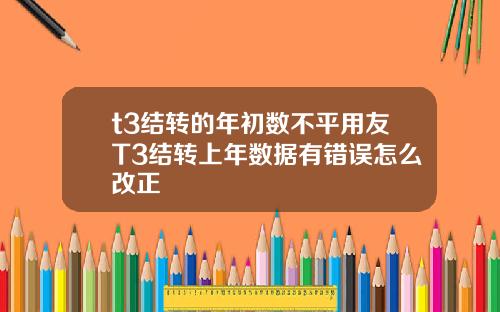 t3结转的年初数不平用友T3结转上年数据有错误怎么改正