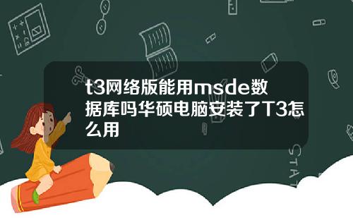 t3网络版能用msde数据库吗华硕电脑安装了T3怎么用