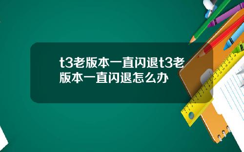 t3老版本一直闪退t3老版本一直闪退怎么办