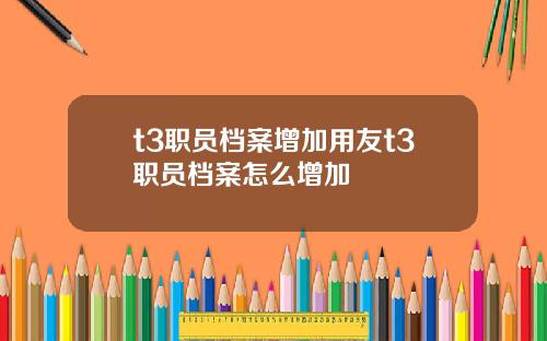 t3职员档案增加用友t3职员档案怎么增加