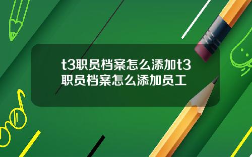 t3职员档案怎么添加t3职员档案怎么添加员工