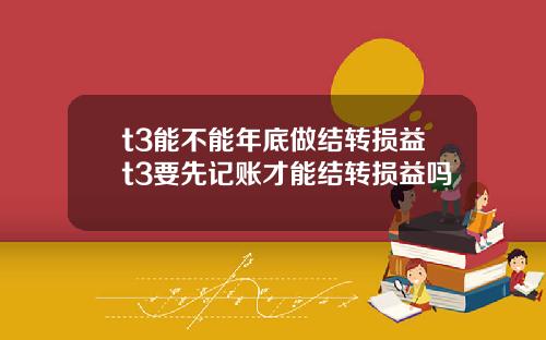t3能不能年底做结转损益t3要先记账才能结转损益吗