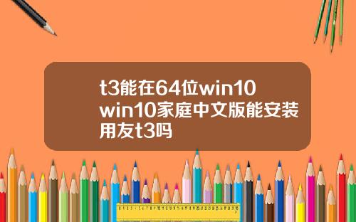 t3能在64位win10win10家庭中文版能安装用友t3吗