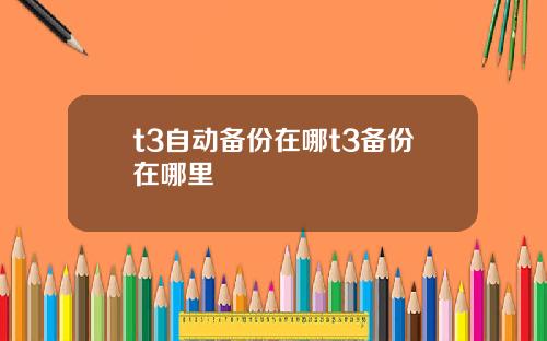 t3自动备份在哪t3备份在哪里