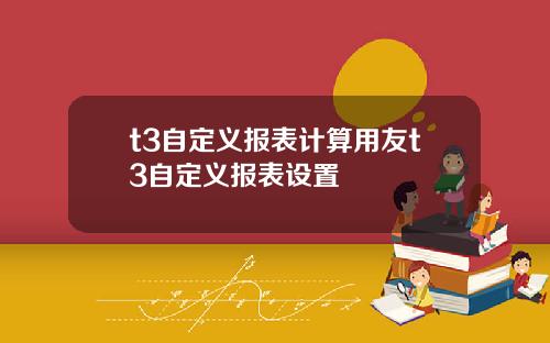 t3自定义报表计算用友t3自定义报表设置