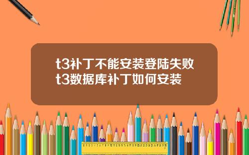 t3补丁不能安装登陆失败t3数据库补丁如何安装