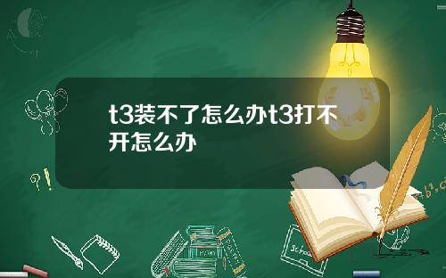 t3装不了怎么办t3打不开怎么办