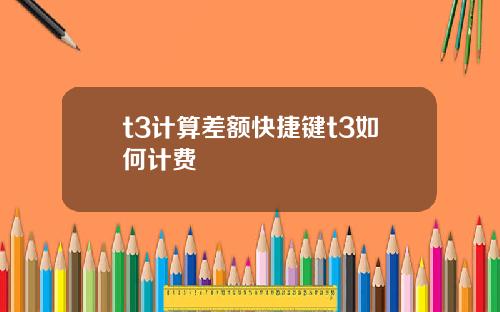 t3计算差额快捷键t3如何计费