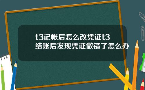 t3记帐后怎么改凭证t3结账后发现凭证做错了怎么办