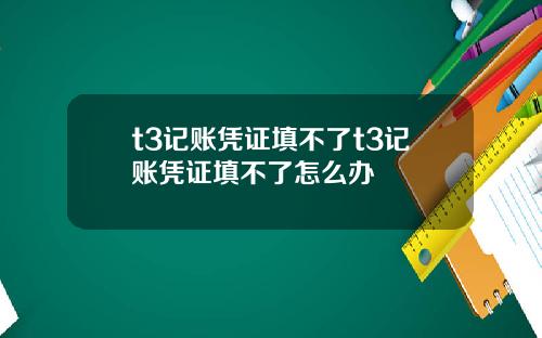 t3记账凭证填不了t3记账凭证填不了怎么办