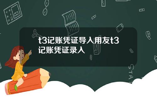t3记账凭证导入用友t3记账凭证录入