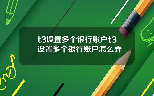 t3设置多个银行账户t3设置多个银行账户怎么弄