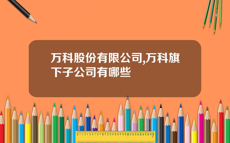 万科股份有限公司,万科旗下子公司有哪些