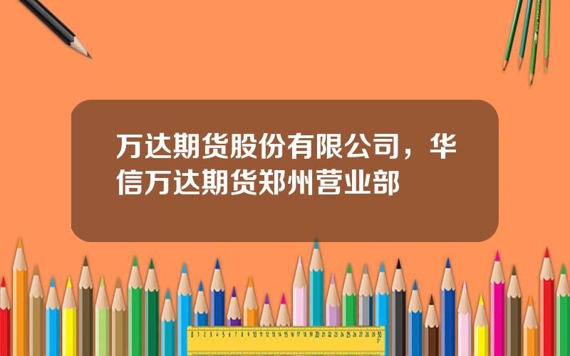 万达期货股份有限公司，华信万达期货郑州营业部