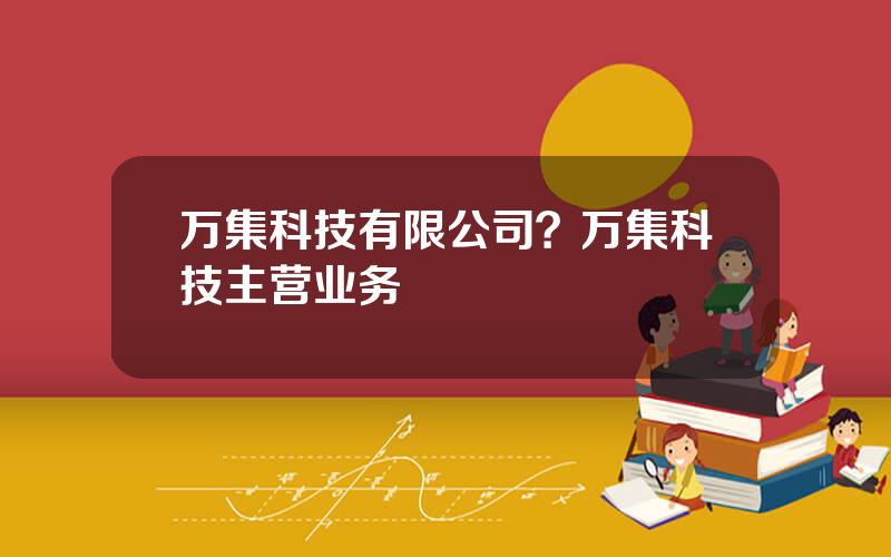万集科技有限公司？万集科技主营业务