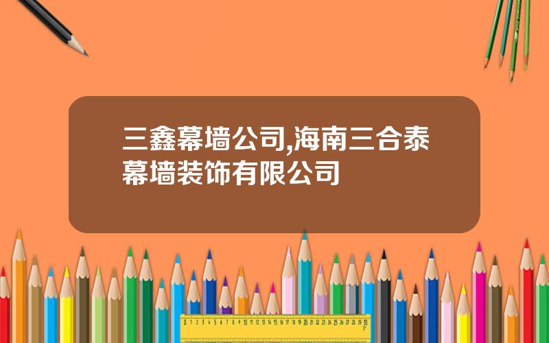 三鑫幕墙公司,海南三合泰幕墙装饰有限公司