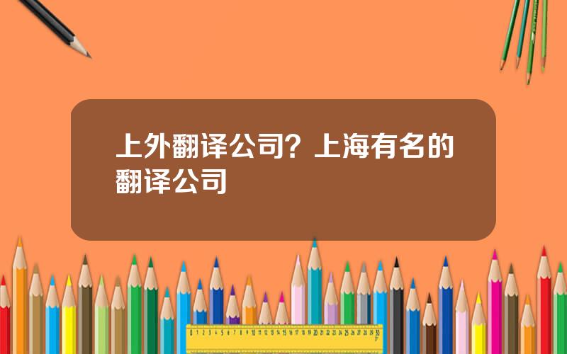 上外翻译公司？上海有名的翻译公司
