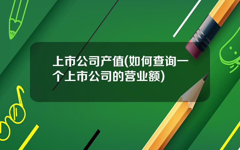 上市公司产值(如何查询一个上市公司的营业额)