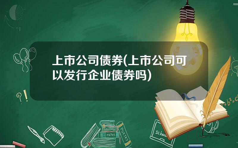 上市公司债券(上市公司可以发行企业债券吗)