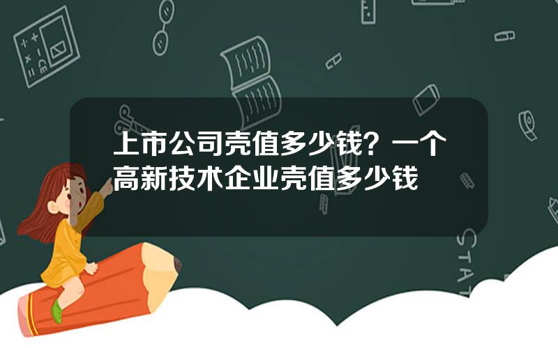 上市公司壳值多少钱？一个高新技术企业壳值多少钱