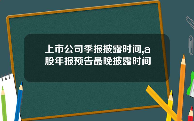 上市公司季报披露时间,a股年报预告最晚披露时间