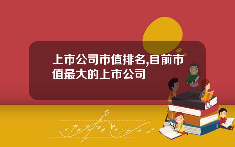 上市公司市值排名,目前市值最大的上市公司