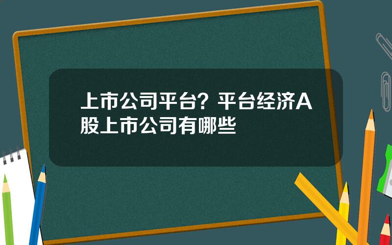 上市公司平台？平台经济A股上市公司有哪些