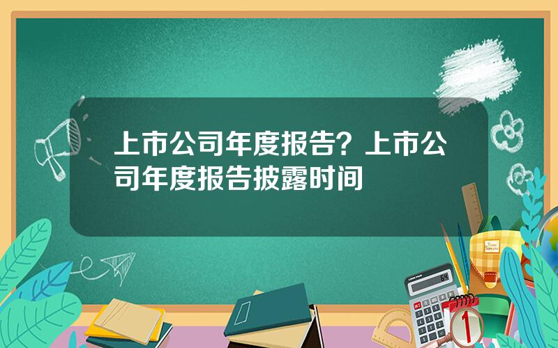 上市公司年度报告？上市公司年度报告披露时间