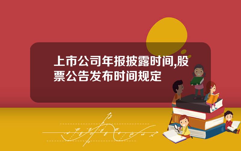 上市公司年报披露时间,股票公告发布时间规定
