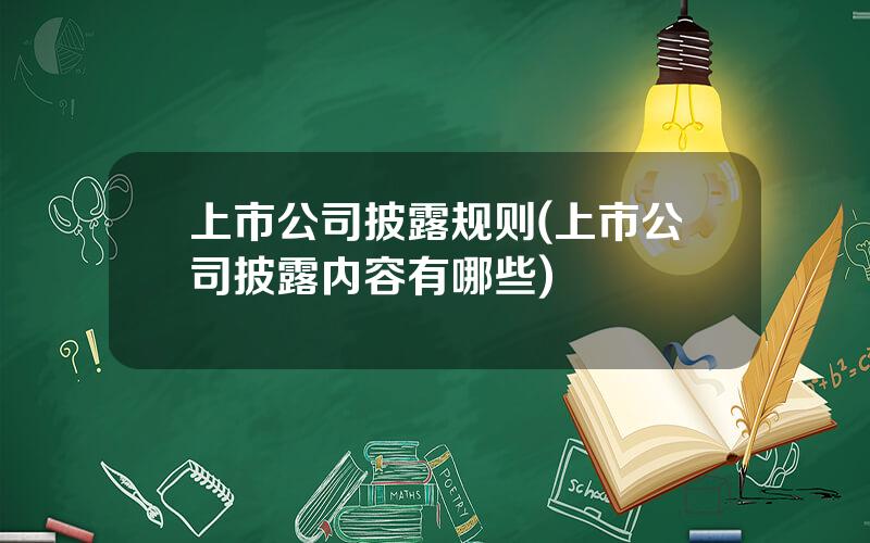 上市公司披露规则(上市公司披露内容有哪些)