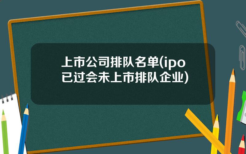 上市公司排队名单(ipo已过会未上市排队企业)